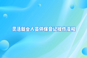【政務(wù)服務(wù)小視頻專題】“企業(yè)職工基本養(yǎng)老保險(xiǎn)靈活就業(yè)人員停?！睒I(yè)務(wù)辦理操作指南