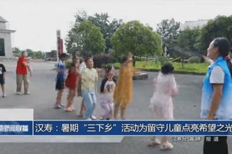 漢壽：暑期“三下鄉(xiāng)”活動為留守兒童點亮希望之光