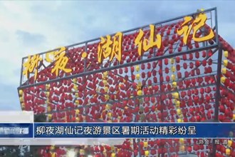 柳夜湖仙記夜游景區(qū)暑期活動(dòng)精彩紛呈