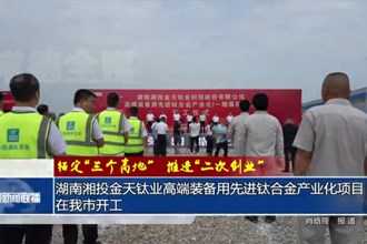 湖南湘投金天鈦業(yè)高端裝備用先進鈦合金產(chǎn)業(yè)化項目在常德市開工
