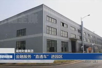 湖南財(cái)鑫集團(tuán)：金融服務(wù)“直通車”進(jìn)園區(qū)