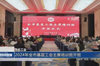 常德市總工會(huì)：2024年全市基層工會(huì)主席培訓(xùn)班開(kāi)班
