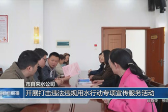 常德市自來水公司：開展打擊違法違規(guī)用水行動專項宣傳服務(wù)活動